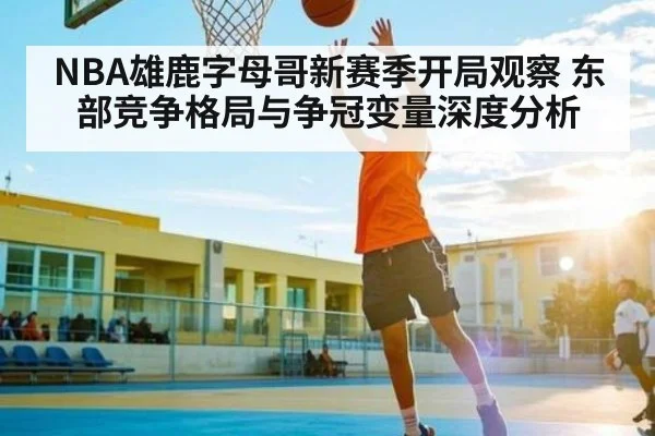 NBA雄鹿字母哥新赛季开局观察 东部竞争格局与争冠变量深度分析 - kaiyun