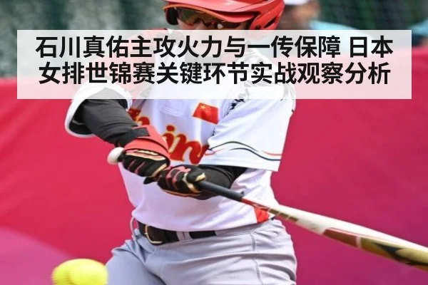 石川真佑主攻火力与一传保障 日本女排世锦赛关键环节实战观察分析 - kaiyun