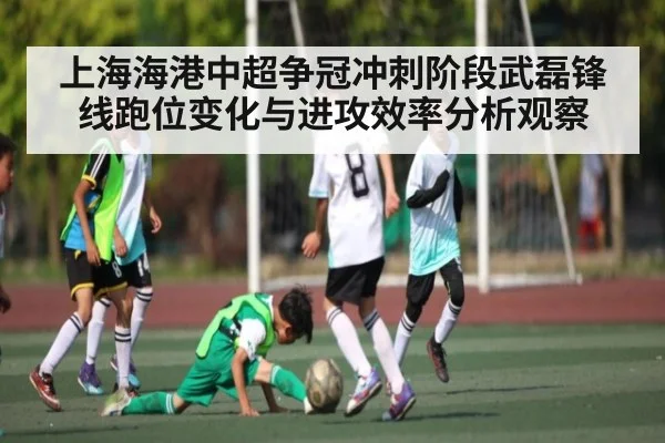 上海海港中超争冠冲刺阶段武磊锋线跑位变化与进攻效率分析观察