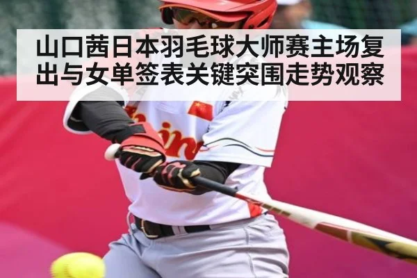 山口茜日本羽毛球大师赛主场复出与女单签表关键突围走势观察