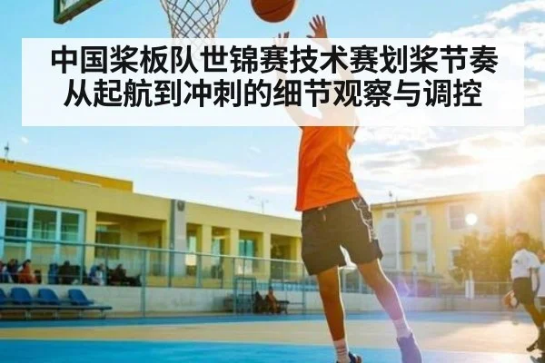 中国桨板队世锦赛技术赛划桨节奏从起航到冲刺的细节观察与调控